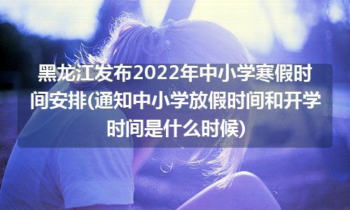 黑龙江发布2022年中小学寒假时间安排(通知中小学放假时间和开学时间是什么时候)