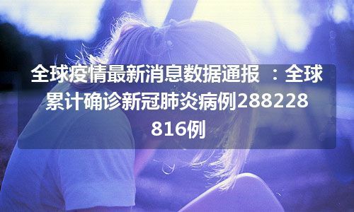 全球疫情最新消息数据通报 ：全球累计确诊新冠肺炎病例288228816例