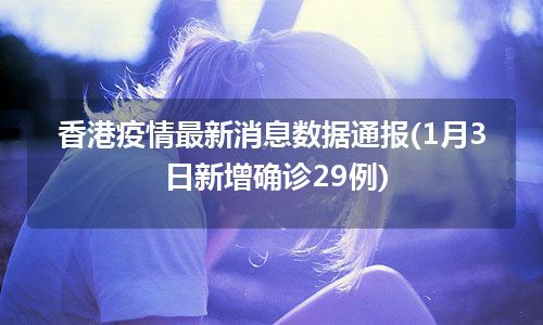 香港疫情最新消息数据通报(1月3日新增确诊29例)