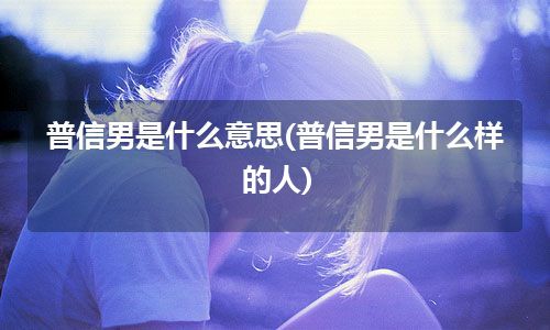 普信男是什么意思(普信男是什么样的人)