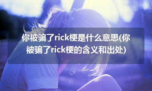 你被骗了rick梗是什么意思(你被骗了rick梗的含义和出处)