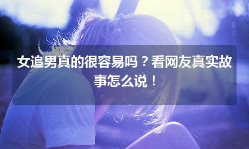 女追男真的很容易吗？看网友真实故事怎么说！