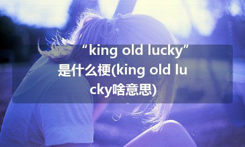 “king old lucky”是什么梗(king old lucky啥意思)