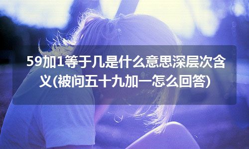 59加1等于几是什么意思深层次含义(被问五十九加一怎么回答)